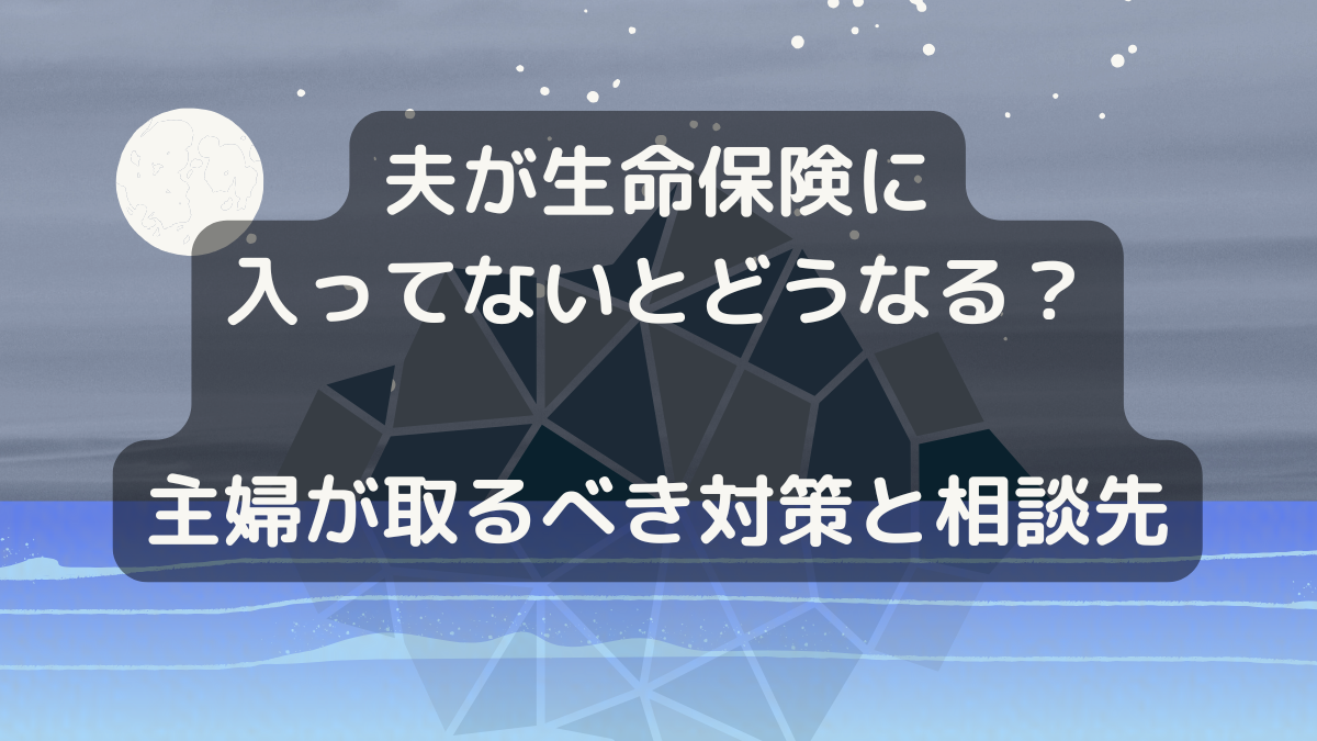 夫が生命保険に入ってないとどうなる？主婦が取るべき対策と相談先